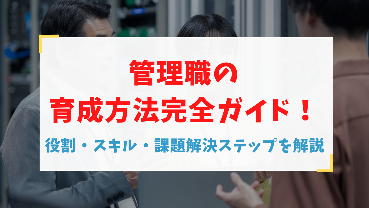 管理職の育成方法完全ガイド！役割・スキル・課題解決ステップを解説